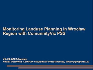 Monitoring Landuse Planning in Wrocław
Region with ComunnityViz PSS
29.04.2013 Dresden
Pawel Decewicz, Centrum Gospodarki Przestrzennej, decev@geoportal.pl
 