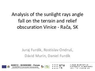 Analysis of the sunlight rays angle
fall on the terrain and relief
obscuration Vinice - Rača, SK
Juraj Furdík, Rostislav Ondruš,
Dávid Murín, Daniel Furdík
 