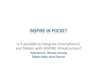 INSPIRE IN POCKET
Is it possible to Integrate Smartphone’s
and Tablets with INSPIRE infrastructure?
Help Service - Remote Sensing
Štěpán Kafka, Karel Charvát
 