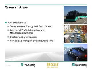 p. 6
© Fraunhofer
Research Areas
 Four departments:
 Transportation, Energy and Environment
 Intermodal Traffic Information and
Management Systems
 Strategy and Optimization
 Vehicle and Transport System Engineering
 