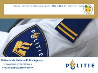 Cross border crime analyses INSPIREd by spatial data
<<Alert and Subservient>>
Netherlands National Police Agency
 