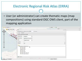 Electronic Regional Risk Atlas (ERRA)
 User (or administrator) can create thematic maps (map
compositions) using standard OGC OWS client, part of the
mapping application
 