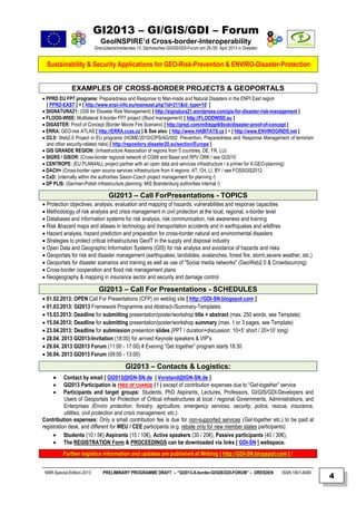 GI2013 – GI/GIS/GDI – Forum
                               GeoINSPIRE’d Cross-border-Interoperability
                            Grenzüberschreitendes 13. Sächsisches GI/GIS/GDI-Forum am 29./30. April 2013 in Dresden


  Sustainability & Security Applications for GEO-Risk-Prevention & ENVIRO-Disaster-Protection


              EXAMPLES OF CROSS-BORDER PROJECTS & GEOPORTALS
 PPRD EU FP7 programs: Preparedness and Response to Man-made and Natural Disasters in the ENPI East region
  [ PPRD-EAST ] + [ http://www.enpi-info.eu/maineast.php?id=211&id_type=10 ]
 SIGNATURA21: (GIS for Disaster Risk Management) [ http://signatura21.wordpress.com/gis-for-disaster-risk-management ]
 FLOOD-WISE: Multilateral X-border FP7 project ((flood management) [ http://FLOODWISE.eu ]
 DISASTER: Proof of Concept (Border Moore Fire Scenario) [ http://prezi.com/mlhkpptk9xob/disaster-proof-of-concept ]
 ERRA: GEO-risk ATLAS [ http://ERRA.ccss.cz ] & See also: [ http://www.HABITATS.cz ] + [ http://www.ENVIROGRIDS.net ]
 D2.0: Web2.0 Project in EU programs (HOME/2010/CIPS/AG/002: Prevention, Preparedness and Response Management of terrorism
  and other security-related risks) [ http://repository.disaster20.eu/section/Europe ]
 GIS GRANDE REGION: (Infrastructure Association of regions from 5 countries: DE, FR, LU)
 SIGRS / GISOR: (Cross-border regional network of CG68 and Basel and RPV ORK / see GI2010
 CENTROPE: (EU PLAN4ALL project partner with an open data and services infrastructure / a primer for X-GEO-planning)
 DACH+ (Cross-border open source services infrastructure from 4 regions: AT, CH, LI, BY / see FOSSGIS2012
 CxD: (internally within the authorities Saxon-Czech project management for planning /)
 DP PLIS: (German-Polish infrastructure planning, MIS Brandenburg authorities internal /)

                                   GI2013 – Call ForPresentations - TOPICS
 Protection objectives, analysis, evaluation and mapping of hazards, vulnerabilities and response capacities
 Methodology of risk analysis and crisis management in civil protection at the local, regional, x-border level
 Databases and information systems for risk analysis, risk communication, risk awareness and training
 Risk &hazard maps and atlases in technology and transportation accidents and in earthquakes and wildfires
 Hazard analysis, hazard prediction and preparation for cross-border natural and environmental disasters
 Strategies to protect critical infrastructures GeoIT in the supply and disposal industry
 Open Data and Geographic Information Systems (GIS) for risk analysis and avoidance of hazards and risks
 Geoportals for risk and disaster management (earthquakes, landslides, avalanches, forest fire, storm,severe weather, etc.)
 Geoportals for disaster scenarios and training as well as use of "Social media networks" (GeoWeb2.0 & Crowdsourcing)
 Cross-border cooperation and flood risk management plans
 Neogeography & mapping in insurance sector and security and damage control

                              GI2013 – Call For Presentations - SCHEDULES
 01.02.2013: OPEN Call For Presentations (CFP) on weblog site [ http://GDI-SN.blogspot.com ]
 01.03.2013: GI2013 Framework Programme and Abstract-/Summary-Templates
 15.03.2013: Deadline for submitting presentation/poster/workshop title + abstract (max. 250 words, see Template)
 15.04.2013: Deadline for submitting presentation/poster/workshop summary (max. 1 or 3 pages, see Template)
 23.04.2013: Deadline for submission presention slides (PPT / duration+discussion: 10+5’ short / 20+10’ long)
 28.04. 2013 GI2013-Invitation (18:00) for arrived Keynote speakers & VIP’s
 29.04. 2013 GI2013 Forum (11:00 - 17:00) # Evening “Get together” program starts 18:30
 30.04. 2013 GI2013 Forum (09:00 - 13:00)

                                            GI2013 – Contacts & Logistics:
          Contact by email [ GI2013@IGN-SN.de | Vorstand@IGN-SN.de ]
          GI2013 Participation is FREE OF CHARGE ( ! ) except of contribution expenses due to “Get-together” service
          Participants and target groups: Students, PhD Aspirants, Lectures, Professors, GI/GIS/GDI-Developers and
           Users of Geoportals for Protection of Critical infrastructures at local / regional Governments, Administrations, and
           Enterprises (Enviro protection, forestry, agriculture, emergency services, security, police, rescue, insurance,
           utilities, civil protection and crisis management, etc.).
Contribution expenses: Only a small contribution fee is due for non-supported services (Get-together etc.) to be paid at
registration desk, and different for WEU / CEE participants (e.g. rebate only for new member states participants):
      Students (10 / 5€) Aspirants (15 / 10€), Active speakers (30 / 20€), Passive participants (40 / 30€),
      The REGISTRATION Form & PROCEEDINGS can be downloaded via links [ GDI-SN ] webspace.
          Further logistics information and updates are published at Weblog [ http://GDI-SN.blogspot.com ] !


 NNR-Special-Edition-2013       PRELIMINARY PROGRAMME DRAFT – “GI2013-X-border-GI/GIS/GDI-FORUM” – DRESDEN            ISSN 1801-6480
                                                                                                                                       4
 