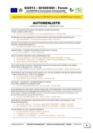 GI2013 – GI/GIS/GDI – Forum
                              GeoINSPIRE’d Cross-border-Interoperability
                           Grenzüberschreitendes 13. Sächsisches GI/GIS/GDI-Forum am 29./30. April 2013 in Dresden


 Sustainability & Security Applications for GEO-Risk-Prevention & ENVIRO-Disaster-Protection


                                           AUTORENLISTE
                                    ( Alphabetische Reihenfolge <> Alphabetically sorted )

GEODATA FOR HUMANITARIAN AFFAIRS IN UN ORGANISATIONS
( OCHA, UNHCR, UNEP, IASC )
     Prof. Dr. Franz-Josef BEHR – University of Applied Sciences – Stuttgart (DE)

GEOMATICS IN THE VIDZEME PLANNING REGION AND SIS OF KOCĒNI MUNICIPALITY
    Mgr. Inga BERZINA – Technology Development Forum – RIGA (LV)

THE OGC STANDARDS AND GEO-PLATFORM BASED WEB APPLICATION MONITORING SEISMIC
EVENTS ( WEBDEMO REMOTELY )
    Dr. Dimitri D. BUONO – CNR – IMAA (IT)

APPS4EUROPE - SUPPORT OR EUROPEAN OPEN DATA ACCESS
    Dr. Karel CHARVAT – CCSS – Praha (CZ)

AGRI.X.CHANGE STRATEGY FOR AGRIFOOD SECTOR
    Dr. Karel CHARVAT – CCSS (CZ), Sjaak WOLFERT & Henri HOLSTER – LEI (NL),
    Otto SCHMID – FIBL (CH), Liisa PESONEN – MTT (FI), Sarka HORAKOVA – WRLS (CZ),
    Daniel Martini & Esther Mietzsch – KTBL (DE)

ANALYSIS OF THE NATURAL CONDITIONS FOR SUSTAINABLE DEVELOPMENT OF URBAN
STRUCTURE IN BRATISLAVA – RAČA, SK
    Dr. Juraj FURDÍK , Rostislav ONDRUŠ, Dávid MURÍN, Daniel FURDÍK – STUBA, Bratislava (SK)

ANALYSIS OF THE SUNLIGHT RAYS ANGLE FALL ON THE TERRAIN AND RELIEF OBSCURATION
– VINICE BRATISLAVA – RAČA, SK ( POSTER )
     Dr. Juraj FURDÍK , Rostislav ONDRUŠ,
     Dávid MURÍN, Daniel FURDÍK – STUBA – Bratislava (SK)

THE GI2013 – GI/GIS/GDI – INTEROPERABILITY FORUM
WELCOME ADDRESS & INTRODUCTION
    Doz. Dr. Frank HOFFMANN, CSc – IGN e.V.(NGO) – Dresden (DE)

SUSTAINABILITY & SECURITY APPLICATIONS FOR INTEROPERABLE AND CROSS-BORDER GEO
RISK PREVENTION & ENVIRO DISASTER PROTECTION – ( AN OVERVIEW AND SYNOPSIS OF EU ACTION OF
CROSS-BORDER “POWERED BY INSPIRE” & ACTUAL “GEO-ENVIRO-SPATIO-INFORMATION- INFRASTRUCTURE”
RELATED DEVELOPMENTS IN SAXONY & SN-ANHALT )
     Doz. Dr. Frank HOFFMANN, CSc – IGN e.V.(NGO) – Dresden (DE)

AERO-SPACE TECHNOLOGY TRANSFER OFFICE (TTO) FOR CRISIS MANAGEMENT AND
DISASTER RESILIENCE
    Kamen ILIEV, Director – Consortium „RISK-SPACE-TRANSFER” – CNSDR – Sofia (BG)
    Irena NIKOLOVA, PhD - Consortium „RISK-SPACE-TRANSFER” – CNSDR – Sofia (BG)

THE 3D MODEL OF THE TEREZIN MEMORIAL
    Dr. Karel JANECKA; Prof. V. CADA, V.; R FIALA;
    P. HAJEK, P.; Dr. K. JEDLICKA; J. JEZEK;
    J. STRYCOVA; M. VICHROVA – University of West Bohemia – Pilsen (CZ)




NNR-Special-Edition-2013       PRELIMINARY PROGRAMME DRAFT – “GI2013-X-border-GI/GIS/GDI-FORUM” – DRESDEN            ISSN 1801-6480
                                                                                                                                      9
 