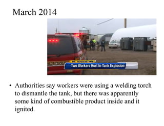 March 2014 
• Authorities say workers were using a welding torch 
to dismantle the tank, but there was apparently 
some kind of combustible product inside and it 
ignited. 
 