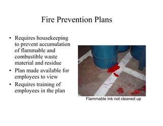 Fire Prevention Plans 
• Requires housekeeping 
to prevent accumulation 
of flammable and 
combustible waste 
material and residue 
• Plan made available for 
employees to view 
• Requires training of 
employees in the plan 
Flammable Ink not cleaned up 
 