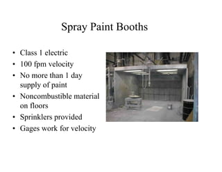 Spray Paint Booths 
• Class 1 electric 
• 100 fpm velocity 
• No more than 1 day 
supply of paint 
• Noncombustible material 
on floors 
• Sprinklers provided 
• Gages work for velocity 
 
