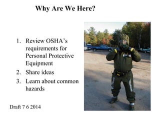 Why Are We Here? 
1. Review OSHA’s 
requirements for 
Personal Protective 
Equipment 
2. Share ideas 
3. Learn about common 
hazards 
Draft 7 6 2014 
 