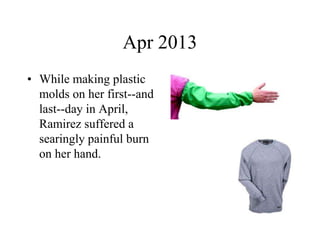 Apr 2013 
• While making plastic 
molds on her first--and 
last--day in April, 
Ramirez suffered a 
searingly painful burn 
on her hand. 
 
