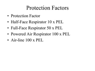 Protection Factors 
• Protection Factor 
• Half-Face Respirator 10 x PEL 
• Full-Face Respirator 50 x PEL 
• Powered Air Respirator 100 x PEL 
• Air-line 100 x PEL 
 