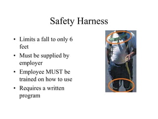 Safety Harness 
• Limits a fall to only 6 
feet 
• Must be supplied by 
employer 
• Employee MUST be 
trained on how to use 
• Requires a written 
program 
 