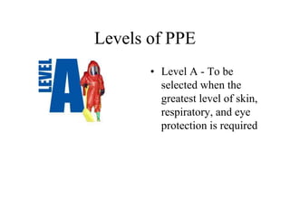 Levels of PPE 
• Level A - To be 
selected when the 
greatest level of skin, 
respiratory, and eye 
protection is required 
 