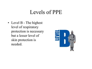 Levels of PPE 
• Level B - The highest 
level of respiratory 
protection is necessary 
but a lesser level of 
skin protection is 
needed. 
 