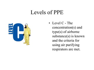Levels of PPE 
• Level C - The 
concentration(s) and 
type(s) of airborne 
substance(s) is known 
and the criteria for 
using air purifying 
respirators are met. 
 