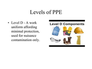 Levels of PPE 
• Level D - A work 
uniform affording 
minimal protection, 
used for nuisance 
contamination only. 
 