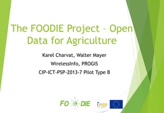The FOODIE Project – Open
Data for Agriculture
Karel Charvat, Walter Mayer
WirelessInfo, PROGIS
CIP-ICT-PSP-2013-7 Pilot Type B
 