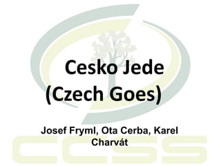 Cesko Jede
(Czech Goes)
Josef Fryml, Ota Cerba, Karel
Charvát
 