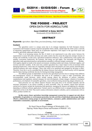 GI2014 – GI/GIS/GDI – Forum
Open GeoData Movement in Europe of Regions
14. Grenzüberschreitendes Sächsisches GIS – Forum am 29./30. April 2014 in Dresden
Sustainability & Interoperability of Open GEODATA Movement – Open Data & License Policy for Europe of Regions
NNR-Special-Edition-2014 PROCEEDINGS – “GI2014-X-border-GI/GIS/GDI-FORUM” – DRESDEN ISSN 1801-6480
11
THE FOODIE – PROJECT
OPEN DATA FOR AGRICULTURE
Karel CHARVAT & Walter MAYER
Wirelessinfo (CZ) & PROGIS (AT)
ABSTRACT
Keywords: Agriculture, Open Data, precision farming, cloud computing
Content:
The agriculture sector is a unique sector due to its strategic importance for both European citizens
(consumers) and European economy (regional and global) which, ideally, should make the whole sector a network
of interacting organizations. Rural areas are of particular importance with respect to the agro-food sector and
should be specifically addressed within this scope.
There is an increasing tension, the like of which is not experienced in any other sector, between the
requirements to assure full safety and keep costs under control, but also assure the long-term strategic interests of
Europe and worldwide. In that sense, agricultural production influences, and is influenced by water quality and
quantity, ecosystems, biodiversity, the economy, and energy use and supply. The seasonality and ubiquity of
agriculture make agricultural practices and production amenable to efficient synoptic monitoring. ^ Besides,
food supplies depend on trends in the natural environment, including weather and climate, freshwater supplies, soil
moisture and other variables. At the same time, modern agriculture has a major impact on the environment while
damaging biodiversity. Unless they are sustainably managed, farms and pastures can cause erosion, desertification,
chemical pollution and water shortages. These risks need to be monitored and managed by devising in effect.
Therefore, from this it can be concluded that the balance between food safety and food security will be important
task for future farming worldwide, but also for farming knowledge management.
The different groups of stakeholders involved in the agricultural activities have to manage many different
and heterogeneous sources of information that need to be combined in order to make economically and
environmentally sound decisions, which include (among others) the definition of policies (subsidies,
standardisation and regulation, national strategies for rural development, climate change), valuation of ecological
performances, development of sustainable agriculture, crop recollection timing and pricing, plagues detection, etc.
Such processes are very labour intensive because most parts have to be executed manually and the
necessary information is not always available or easily accessible. Thus, for instance, typical farm activities
carried out by farmers include the monitoring field operations, managing the finances and applying for subsidies,
depending on different software applications. Farmers need to use different tools to manage monitoring and data
acquisition on‐line in the field. They need to analyse information related to subsidies, and to communicate with tax
offices, product resellers etc.
In this context, future agriculture knowledge management systems have to support not only direct
profitability of agriculture or environment protection, but also activities of individuals and groups allowing
effective collaboration among groups in agri-food industry, consumers, public administrations and wider
stakeholders communities, especially in rural domain.
Authors
Dr. Karel Charvat (Project manager of WirelessInfo / CZ)
Dipl.Ing. Walter Mayer (Owner and President of PROGIS / AT)
Contact
Karel Charvat, Cholinská 1048/19, 784 01 Litovel, Czech Republic
Mobile: +420-605033596
EMail: [ mailto:charvat@wirelessinfo.cz ]
 