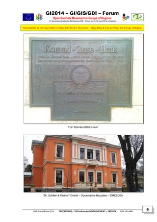 GI2014 – GI/GIS/GDI – Forum
Open GeoData Movement in Europe of Regions
14. Grenzüberschreitendes Sächsisches GIS – Forum am 29./30. April 2014 in Dresden
Sustainability & Interoperability of Open GEODATA Movement – Open Data & License Policy for Europe of Regions
NNR-Special-Edition-2014 PROCEEDINGS – “GI2014-X-border-GI/GIS/GDI-FORUM” – DRESDEN ISSN 1801-6480
6
The “Konrad-ZUSE-Haus”
“Dr. Schiller & Partner” GmbH – Dynamische Baudaten – DRESDEN
 