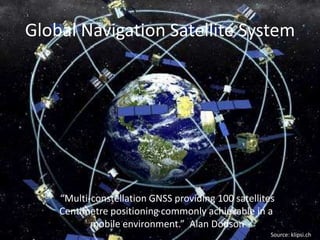 Global Navigation Satellite System“Multi-constellation GNSS providing 100 satellitesCentimetre positioning commonly achievable in a mobile environment.”  Alan DodsonSource: klipsi.ch
