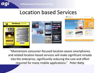 Location based Services“Mainstream consumer-focused location aware smartphones and related location based services will make significant inroads into the enterprise, significantly reducing the cost and effort required for many mobile applications.”   Peter Batty