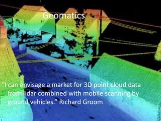 Geomatics“I can envisage a market for 3D point cloud data from lidar combined with mobile scanning by ground vehicles.” Richard Groom