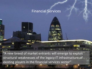 Financial Services“A new breed of market entrants will emerge to exploit structural weaknesses of the legacy IT infrastructure of existing players in the financial services sector”