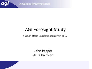 AGI Foresight Study A Vision of the Geospatial industry in 2015  John Pepper AGI Chairman 