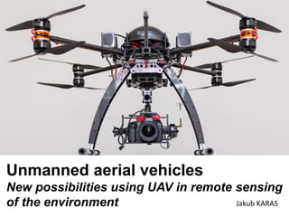 Unmanned aerial vehicles
New possibilities using UAV in remote sensing
of the environment Jakub KARAS
 