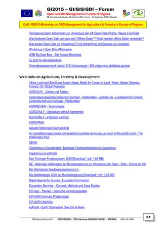GI2015 – GI/GIS/GDI – Forum
Open GeoData Management in Europe of Regions
15. Grenzüberschreitendes Sächsisches GIS – Forum – 15. September 2015 in Dresden
CoO / GI2015-Workshop on OGD Management for Agriculture & Forestry in Europe of Regions
NNR-Special-Edition-2015 PROCEEDINGS – “GI2015-X-border-GI/GIS/GDI-FORUM” – DRESDEN ISSN 1801-6480
61
Verzögerung beim Aktionsplan zur Umsetzung der G8-Open-Data-Charta - Neues | GovData
Was bedeutet Open Data und was sind "Offene Daten"? Wofür werden offene Daten verwendet?
Was kostet Open Data die Verwaltung? Eine Betrachtung am Beispiel von Geodaten
Workshops | Open Data Aktionsplan
WZB Big Data Blog - Site Access Restricted
Zu groß für die Badewanne
Геоинформационный портал ГИС-Ассоциации - ВМ: открылась фабрика дронов
Web Links on Agriculture, Forestry & Development
Africa: Land and Seed Laws Under Attack, Battle for Control of Land, Water, Seeds, Minerals,
Forests, Oil | Global Research
AGRA2015 – Zahlen und Fakten -
Agrarmeteorologisches Messnetz Sachsen - Wetterdaten - sachsen.de - Landesamt für Umwelt,
Landwirtschaft und Geologie - Wetterdaten
AGRIREVIEW - Technologies
AGRODAILY - Agriculture without Agronomist
AGRODAILY - Precision Farming
AGROPRAK
Aktuelle Meldungen Sachsenforst
An incredible image shows how powerful countries are buying up much of the world’s land - The
Washington Post
CENIA
Copernicus in Deutschland | Nationale Fachkoordinatoren für Copernicus
Copernicus on eoPortal
Das Thüringer Forstprogramm 2030 [Download,*.pdf, 1,65 MB]
DE - Nationaler Aktionsplan der Bundesregierung zur Umsetzung der Open - Data - Charta der G8
Der Sächsische Waldbesitzerverband e.V.
Die Waldstrategie 2020 der Bundesregierung [Download,*.pdf, 0,68 MB]
Digital Agenda for Europe - European Commission
Ecosystem Services – Concept, Methods and Case Studies
EIP-Agri - Themen - Deutsche Vernetzungsstelle
EIP-AGRI Formular Projektskizze
EIP-AGRI Überblick
eoPortal - Earth Observation Directory & News
 