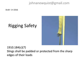 Rigging Safety
johnanewquist@gmail.com
Draft 5 4 2016
1910.184(c)(7)
Slings shall be padded or protected from the sharp
edges of their loads
 