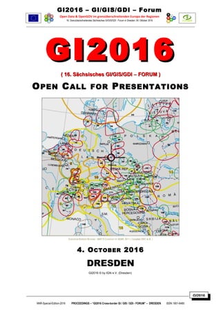 GI2016
GI2016 – GI/GIS/GDI – Forum
Open Data & OpenGOV im grenzüberschreitenden Europa der Regionen
16. Grenzüberschreitendes Sächsisches GI/GIS/GDI - Forum in Dresden: 04. Oktober 2016
GI2016GI2016
( 16. Sächsisches GI/GIS/GDI( 16. Sächsisches GI/GIS/GDI –– FORUMFORUM ))
OPEN CALL FOR PRESENTATIONS
EUROPEAN BORDER REGIONS - MAP © COURTESY BY AEBR, 2011 ( Compiled 2007 at IfL )
4. OCTOBER 2016
DRESDEN
GI2016 © by IGN e.V. (Dresden)
NNR-Special-Edition-2016 PROCEEDINGS – “GI2016 Cross-border GI / GIS / GDI - FORUM” – DRESDEN ISSN 1801-6480
 