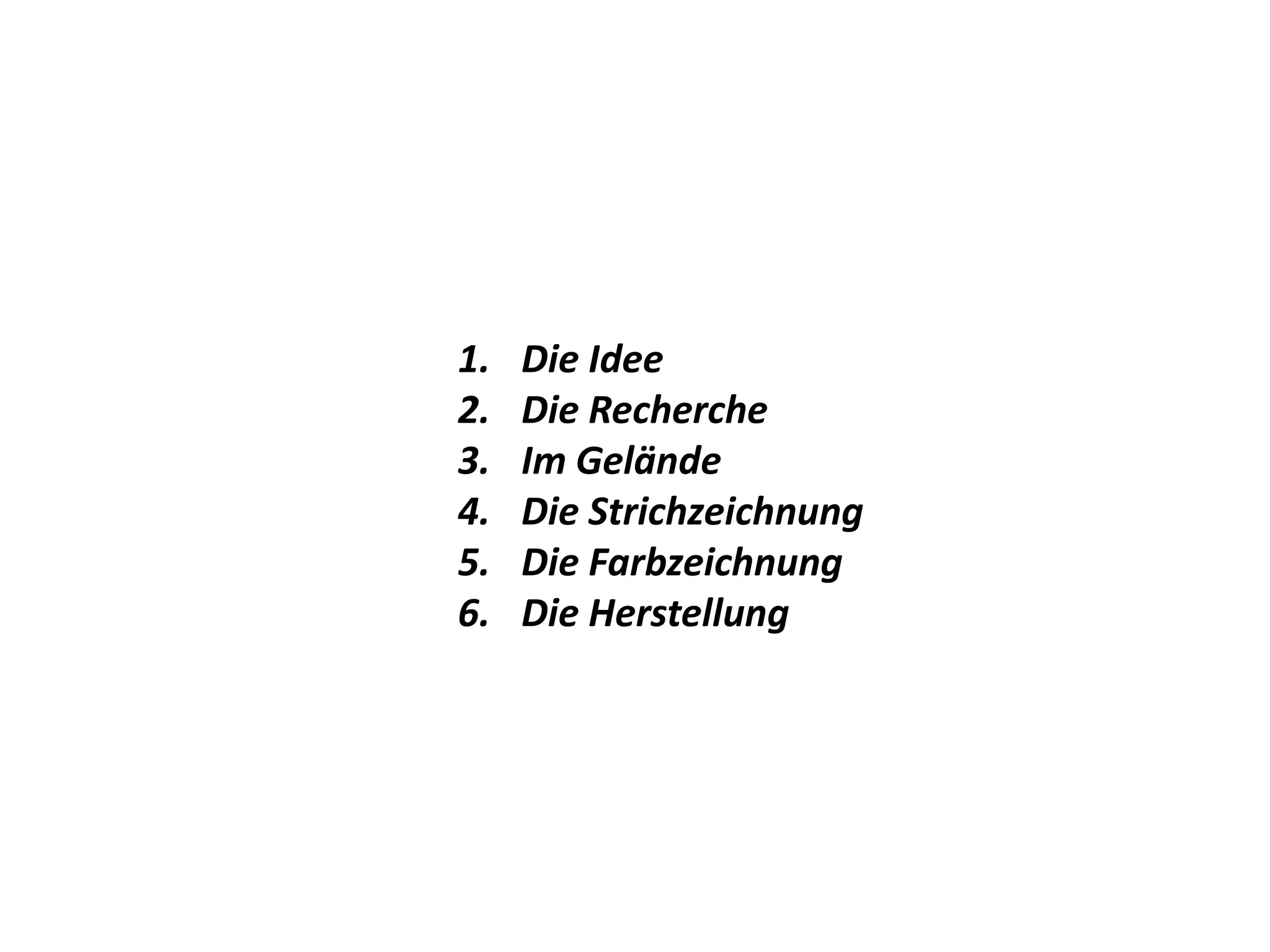 1. Die Idee
2. Die Recherche
3. Im Gelände
4. Die Strichzeichnung
5. Die Farbzeichnung
6. Die Herstellung
