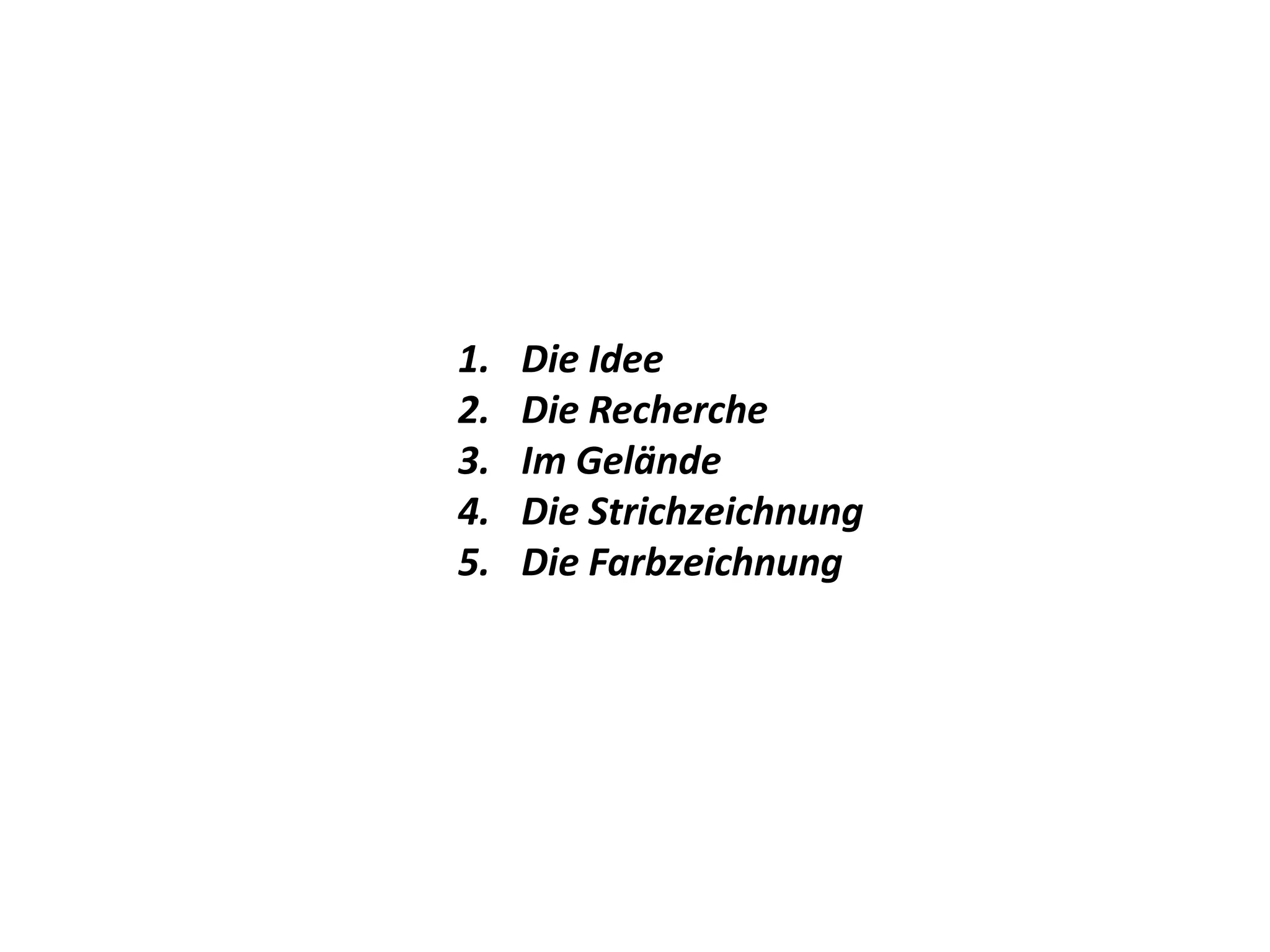 1. Die Idee
2. Die Recherche
3. Im Gelände
4. Die Strichzeichnung
5. Die Farbzeichnung
