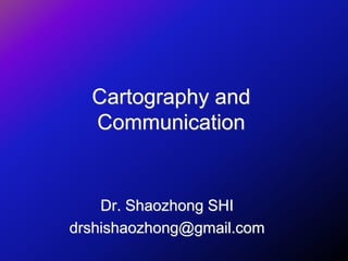 Cartography and
Communication
Dr. Shaozhong SHI
drshishaozhong@gmail.com
 
