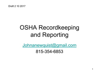 OSHA Recordkeeping
and Reporting
Johnanewquist@gmail.com
815-354-6853
Draft 2 10 2017
1
 