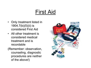 First Aid
• Only treatment listed in
1904.7(b)(5)(ii) is
considered First Aid
• All other treatment is
considered medical
treatment and is
recordable
(Remember: observation,
counseling, diagnostic
procedures are neither
of the above!)
 