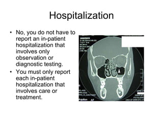 Hospitalization
• No, you do not have to
report an in-patient
hospitalization that
involves only
observation or
diagnostic testing.
• You must only report
each in-patient
hospitalization that
involves care or
treatment.
 