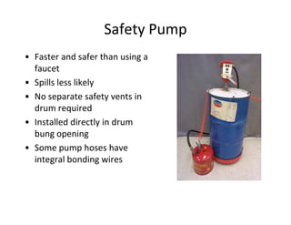 Safety Pump
• Faster and safer than using a
faucet
• Spills less likely
• No separate safety vents in
drum required
• Installed directly in drum
bung opening
• Some pump hoses have
integral bonding wires
 