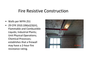 Fire Resistive Construction
• Walls per NFPA 251
• 29 CFR 1910.106(e)(3)(iii),
Flammable and Combustible
Liquids; Industrial Plants;
Unit Physical Operations;
Chemical Processes;
establishes that a firewall
may have a 2-hour fire
resistance rating.
 