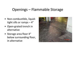 Openings – Flammable Storage
• Non-combustible, liquid-
tight sills or ramps – 4”
• Open-grated trench in
alternative
• Storage area floor 4”
below surrounding floor,
in alternative
 