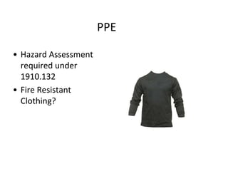 PPE
• Hazard Assessment
required under
1910.132
• Fire Resistant
Clothing?
 