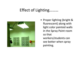 Effect of Lighting………
• Proper lighting (bright &
fluorescent) along with
light color painted walls
in the Spray Paint room
so that
workers/students can
see better when spray
painting.
 