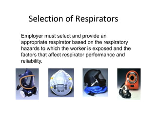 Selection of Respirators
Employer must select and provide an
appropriate respirator based on the respiratory
hazards to which the worker is exposed and the
factors that affect respirator performance and
reliability.
 