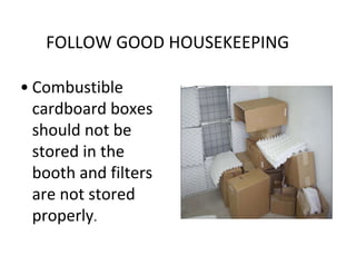 FOLLOW GOOD HOUSEKEEPING
• Combustible
cardboard boxes
should not be
stored in the
booth and filters
are not stored
properly.
 