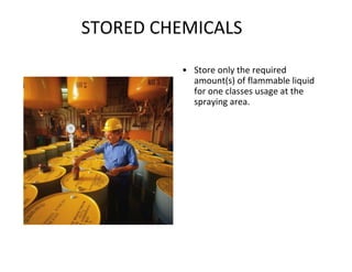 STORED CHEMICALS
• Store only the required
amount(s) of flammable liquid
for one classes usage at the
spraying area.
 