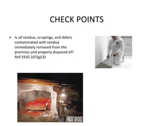 CHECK POINTS
• Is all residue, scrapings, and debris
contaminated with residue
immediately removed from the
premises and properly disposed of?
Ref:1910.107(g)(3)
 