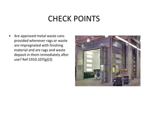 CHECK POINTS
• Are approved metal waste cans
provided whenever rags or waste
are impregnated with finishing
material and are rags and waste
deposit in them immediately after
use? Ref:1910.107(g)(3)
 