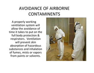 AVOIDANCE OF AIRBORNE
CONTAMINENTS
A properly working
ventilation system will
allow the avoidance of
time it takes to put on the
full body protection &
respirators. Ventilation
will prevent skin
absorption of hazardous
substances and inhalation
of fumes, mists or vapors
from paints or solvents.
 