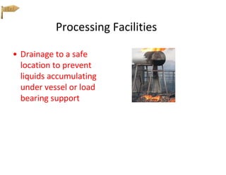 Processing Facilities
• Drainage to a safe
location to prevent
liquids accumulating
under vessel or load
bearing support
 